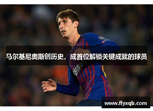 马尔基尼奥斯创历史，成首位解锁关键成就的球员