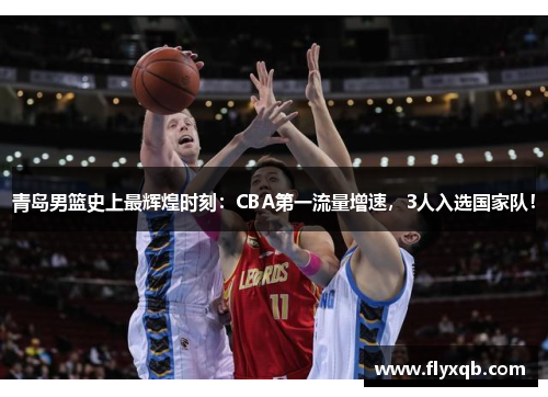 青岛男篮史上最辉煌时刻：CBA第一流量增速，3人入选国家队！