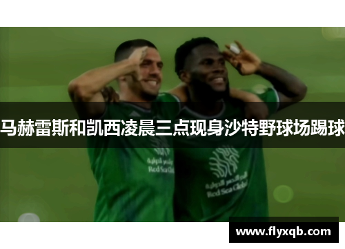 马赫雷斯和凯西凌晨三点现身沙特野球场踢球